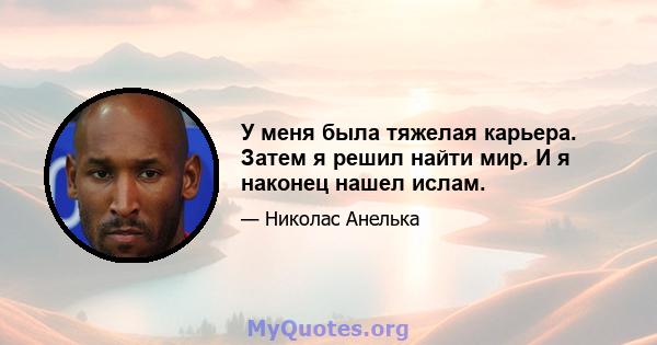 У меня была тяжелая карьера. Затем я решил найти мир. И я наконец нашел ислам.