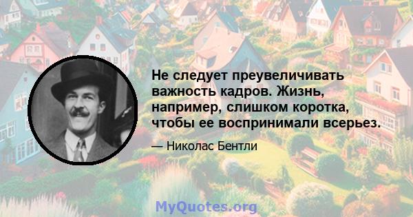 Не следует преувеличивать важность кадров. Жизнь, например, слишком коротка, чтобы ее воспринимали всерьез.