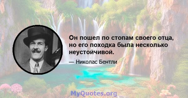 Он пошел по стопам своего отца, но его походка была несколько неустойчивой.