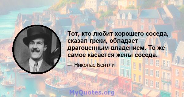 Тот, кто любит хорошего соседа, сказал греки, обладает драгоценным владением. То же самое касается жены соседа.