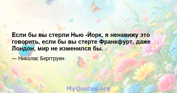 Если бы вы стерли Нью -Йорк, я ненавижу это говорить, если бы вы стерте Франкфурт, даже Лондон, мир не изменился бы.