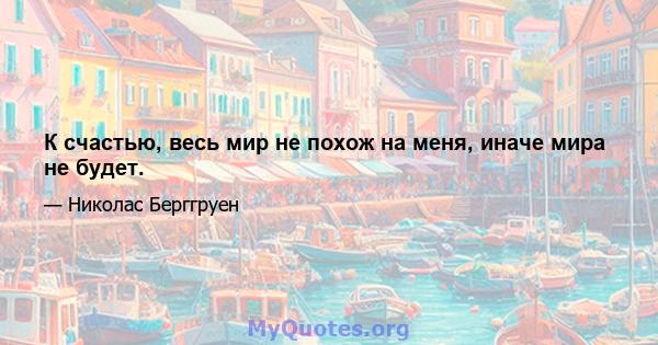 К счастью, весь мир не похож на меня, иначе мира не будет.