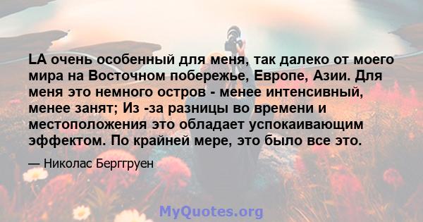 LA очень особенный для меня, так далеко от моего мира на Восточном побережье, Европе, Азии. Для меня это немного остров - менее интенсивный, менее занят; Из -за разницы во времени и местоположения это обладает