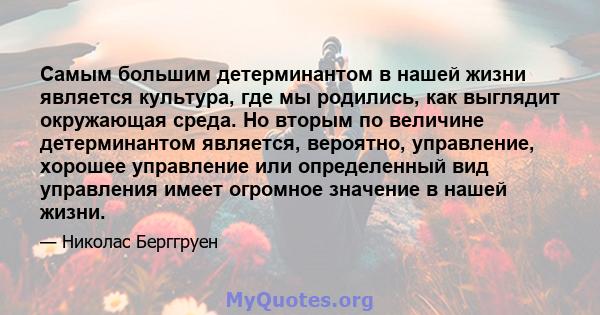 Самым большим детерминантом в нашей жизни является культура, где мы родились, как выглядит окружающая среда. Но вторым по величине детерминантом является, вероятно, управление, хорошее управление или определенный вид