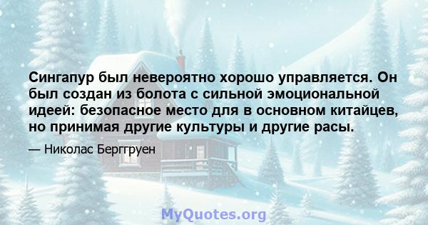 Сингапур был невероятно хорошо управляется. Он был создан из болота с сильной эмоциональной идеей: безопасное место для в основном китайцев, но принимая другие культуры и другие расы.