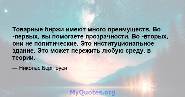 Товарные биржи имеют много преимуществ. Во -первых, вы помогаете прозрачности. Во -вторых, они не политические. Это институциональное здание. Это может пережить любую среду, в теории.