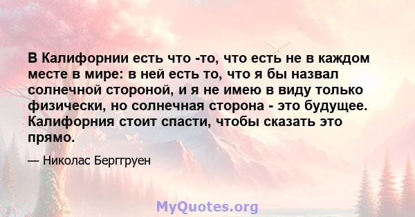 В Калифорнии есть что -то, что есть не в каждом месте в мире: в ней есть то, что я бы назвал солнечной стороной, и я не имею в виду только физически, но солнечная сторона - это будущее. Калифорния стоит спасти, чтобы