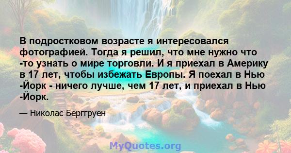 В подростковом возрасте я интересовался фотографией. Тогда я решил, что мне нужно что -то узнать о мире торговли. И я приехал в Америку в 17 лет, чтобы избежать Европы. Я поехал в Нью -Йорк - ничего лучше, чем 17 лет, и 