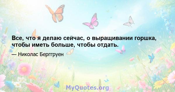 Все, что я делаю сейчас, о выращивании горшка, чтобы иметь больше, чтобы отдать.