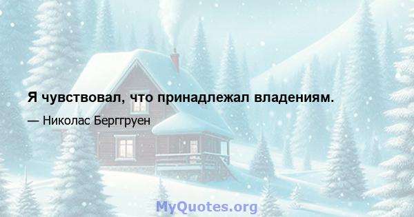 Я чувствовал, что принадлежал владениям.