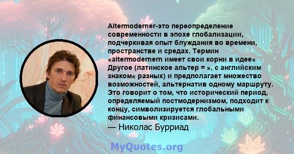 Altermoderner-это переопределение современности в эпохе глобализации, подчеркивая опыт блуждания во времени, пространстве и средах. Термин «altermodernern имеет свои корни в идее« Другое (латинское альтер = », с