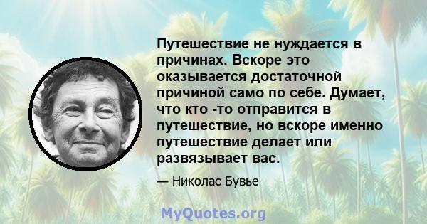 Путешествие не нуждается в причинах. Вскоре это оказывается достаточной причиной само по себе. Думает, что кто -то отправится в путешествие, но вскоре именно путешествие делает или развязывает вас.