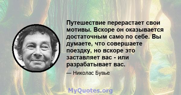 Путешествие перерастает свои мотивы. Вскоре он оказывается достаточным само по себе. Вы думаете, что совершаете поездку, но вскоре это заставляет вас - или разрабатывает вас.