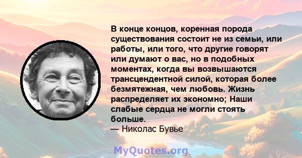 В конце концов, коренная порода существования состоит не из семьи, или работы, или того, что другие говорят или думают о вас, но в подобных моментах, когда вы возвышаются трансцендентной силой, которая более