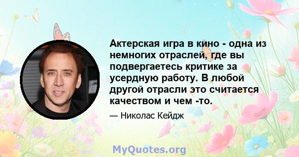 Актерская игра в кино - одна из немногих отраслей, где вы подвергаетесь критике за усердную работу. В любой другой отрасли это считается качеством и чем -то.