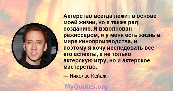 Актерство всегда лежит в основе моей жизни, но я также рад созданию. Я взволнован режиссером, и у меня есть жизнь в мире кинопроизводства, и поэтому я хочу исследовать все его аспекты, а не только актерскую игру, но и