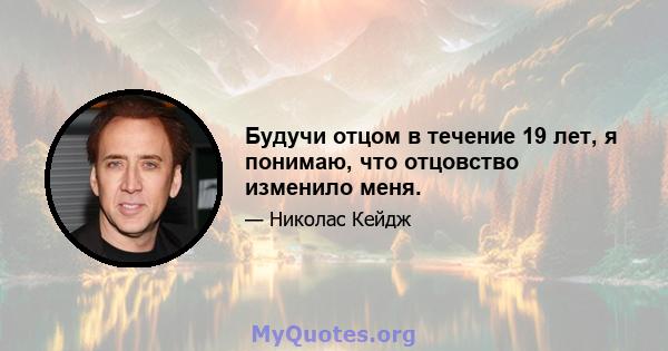 Будучи отцом в течение 19 лет, я понимаю, что отцовство изменило меня.