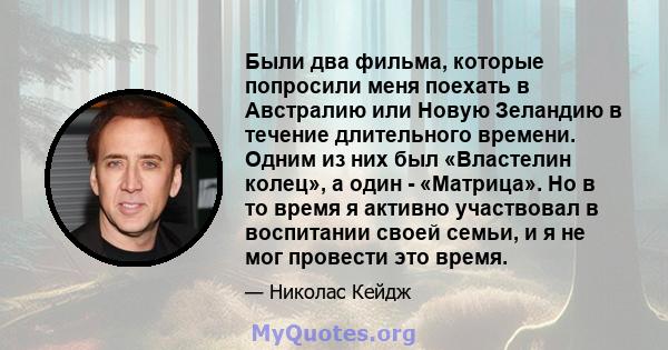 Были два фильма, которые попросили меня поехать в Австралию или Новую Зеландию в течение длительного времени. Одним из них был «Властелин колец», а один - «Матрица». Но в то время я активно участвовал в воспитании своей 