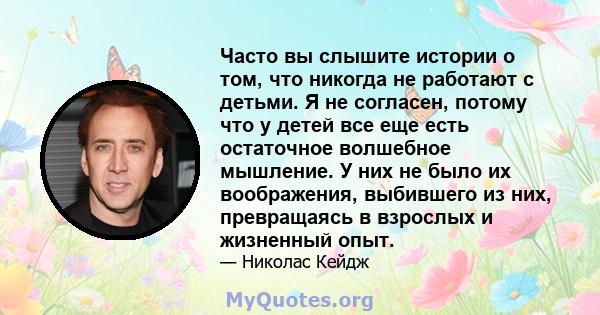 Часто вы слышите истории о том, что никогда не работают с детьми. Я не согласен, потому что у детей все еще есть остаточное волшебное мышление. У них не было их воображения, выбившего из них, превращаясь в взрослых и