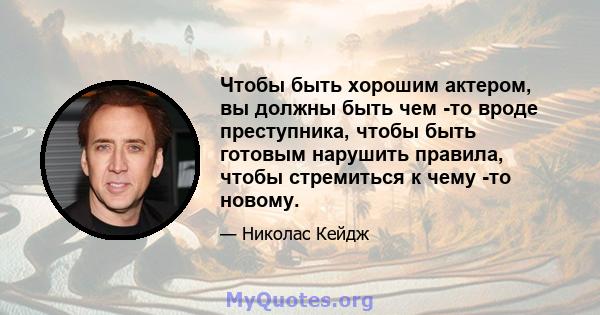 Чтобы быть хорошим актером, вы должны быть чем -то вроде преступника, чтобы быть готовым нарушить правила, чтобы стремиться к чему -то новому.