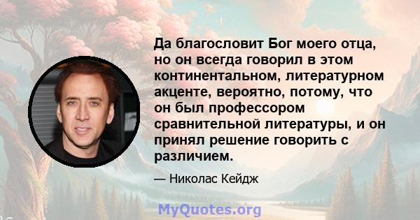 Да благословит Бог моего отца, но он всегда говорил в этом континентальном, литературном акценте, вероятно, потому, что он был профессором сравнительной литературы, и он принял решение говорить с различием.