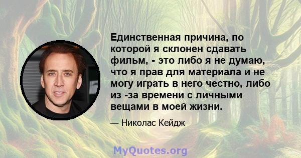 Единственная причина, по которой я склонен сдавать фильм, - это либо я не думаю, что я прав для материала и не могу играть в него честно, либо из -за времени с личными вещами в моей жизни.