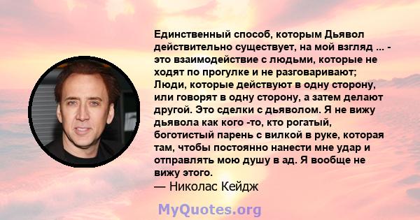 Единственный способ, которым Дьявол действительно существует, на мой взгляд ... - это взаимодействие с людьми, которые не ходят по прогулке и не разговаривают; Люди, которые действуют в одну сторону, или говорят в одну