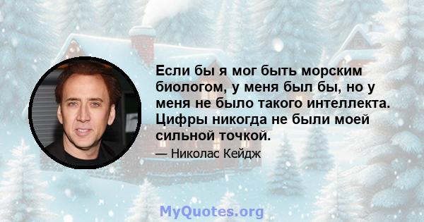 Если бы я мог быть морским биологом, у меня был бы, но у меня не было такого интеллекта. Цифры никогда не были моей сильной точкой.