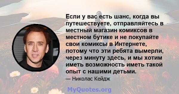 Если у вас есть шанс, когда вы путешествуете, отправляйтесь в местный магазин комиксов в местном бутике и не покупайте свои комиксы в Интернете, потому что эти ребята вымерли, через минуту здесь, и мы хотим иметь