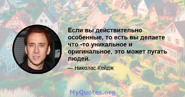 Если вы действительно особенные, то есть вы делаете что -то уникальное и оригинальное, это может пугать людей.