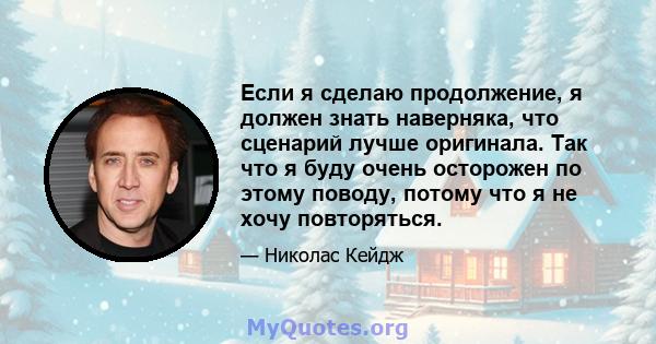 Если я сделаю продолжение, я должен знать наверняка, что сценарий лучше оригинала. Так что я буду очень осторожен по этому поводу, потому что я не хочу повторяться.