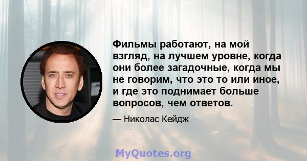 Фильмы работают, на мой взгляд, на лучшем уровне, когда они более загадочные, когда мы не говорим, что это то или иное, и где это поднимает больше вопросов, чем ответов.