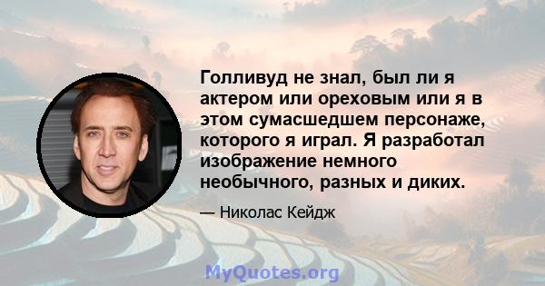 Голливуд не знал, был ли я актером или ореховым или я в этом сумасшедшем персонаже, которого я играл. Я разработал изображение немного необычного, разных и диких.