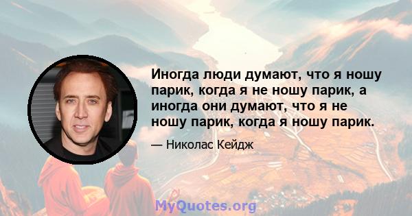 Иногда люди думают, что я ношу парик, когда я не ношу парик, а иногда они думают, что я не ношу парик, когда я ношу парик.