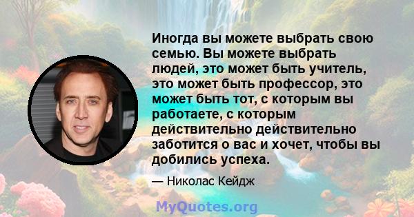 Иногда вы можете выбрать свою семью. Вы можете выбрать людей, это может быть учитель, это может быть профессор, это может быть тот, с которым вы работаете, с которым действительно действительно заботится о вас и хочет,