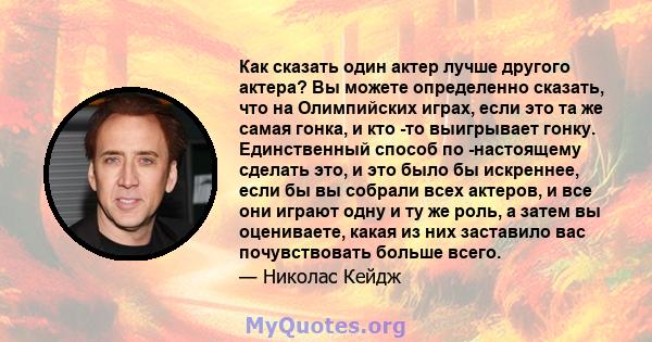 Как сказать один актер лучше другого актера? Вы можете определенно сказать, что на Олимпийских играх, если это та же самая гонка, и кто -то выигрывает гонку. Единственный способ по -настоящему сделать это, и это было бы 