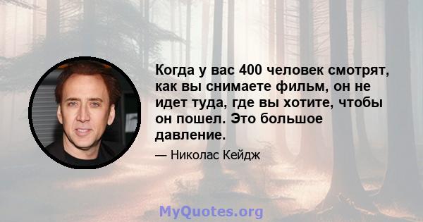 Когда у вас 400 человек смотрят, как вы снимаете фильм, он не идет туда, где вы хотите, чтобы он пошел. Это большое давление.