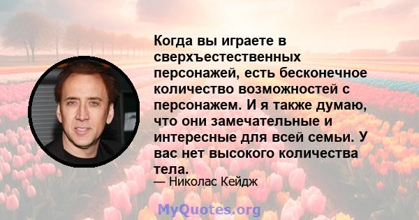 Когда вы играете в сверхъестественных персонажей, есть бесконечное количество возможностей с персонажем. И я также думаю, что они замечательные и интересные для всей семьи. У вас нет высокого количества тела.