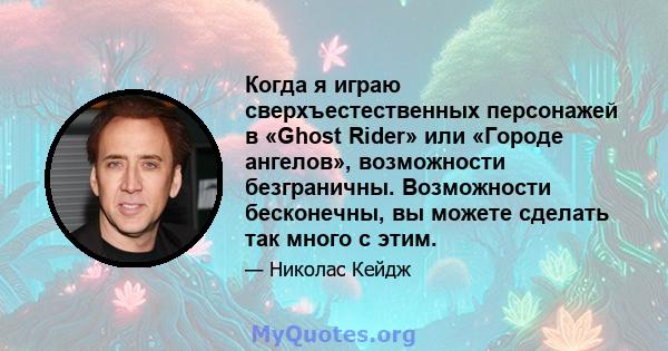 Когда я играю сверхъестественных персонажей в «Ghost Rider» или «Городе ангелов», возможности безграничны. Возможности бесконечны, вы можете сделать так много с этим.