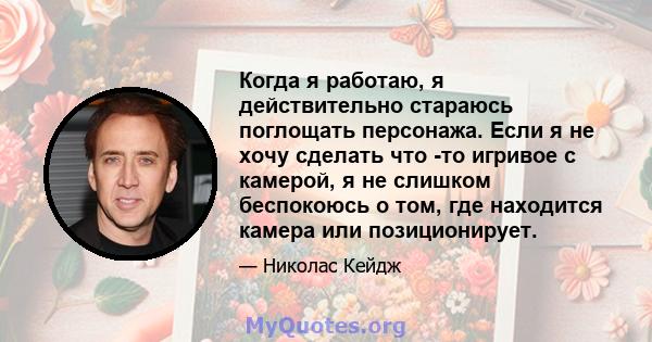 Когда я работаю, я действительно стараюсь поглощать персонажа. Если я не хочу сделать что -то игривое с камерой, я не слишком беспокоюсь о том, где находится камера или позиционирует.