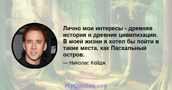 Лично мои интересы - древняя история и древние цивилизации. В моей жизни я хотел бы пойти в такие места, как Пасхальный остров.