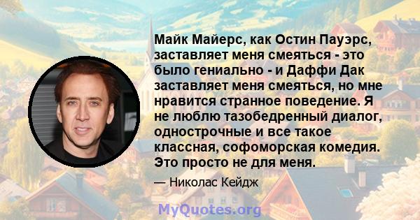 Майк Майерс, как Остин Пауэрс, заставляет меня смеяться - это было гениально - и Даффи Дак заставляет меня смеяться, но мне нравится странное поведение. Я не люблю тазобедренный диалог, однострочные и все такое