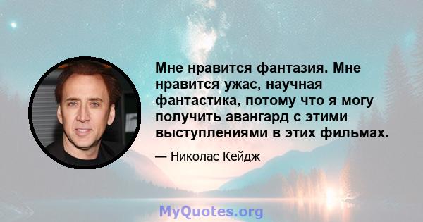 Мне нравится фантазия. Мне нравится ужас, научная фантастика, потому что я могу получить авангард с этими выступлениями в этих фильмах.