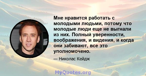 Мне нравится работать с молодыми людьми, потому что молодые люди еще не выгнали из них. Полный уверенности, воображения, и видения, и когда они забивают, все это уполномочено.