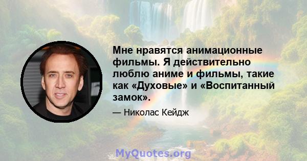 Мне нравятся анимационные фильмы. Я действительно люблю аниме и фильмы, такие как «Духовые» и «Воспитанный замок».