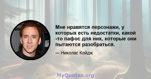 Мне нравятся персонажи, у которых есть недостатки, какой -то пафос для них, которые они пытаются разобраться.