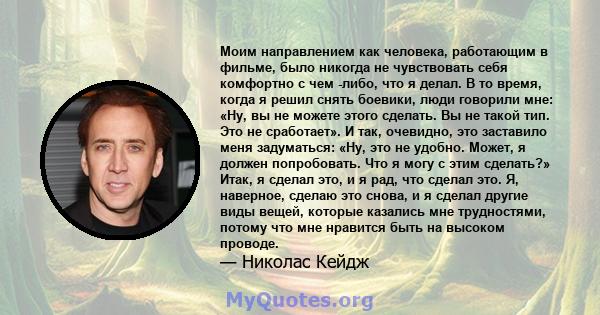 Моим направлением как человека, работающим в фильме, было никогда не чувствовать себя комфортно с чем -либо, что я делал. В то время, когда я решил снять боевики, люди говорили мне: «Ну, вы не можете этого сделать. Вы