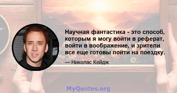 Научная фантастика - это способ, которым я могу войти в реферат, войти в воображение, и зрители все еще готовы пойти на поездку.