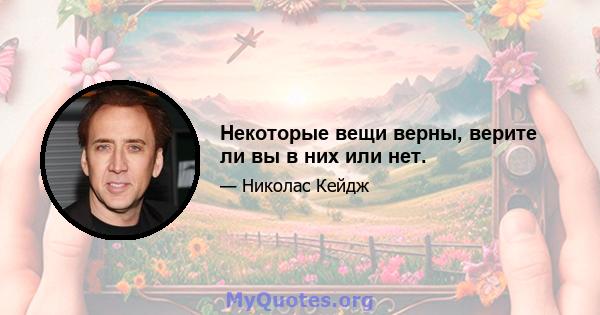 Некоторые вещи верны, верите ли вы в них или нет.