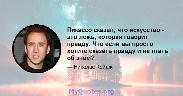 Пикассо сказал, что искусство - это ложь, которая говорит правду. Что если вы просто хотите сказать правду и не лгать об этом?